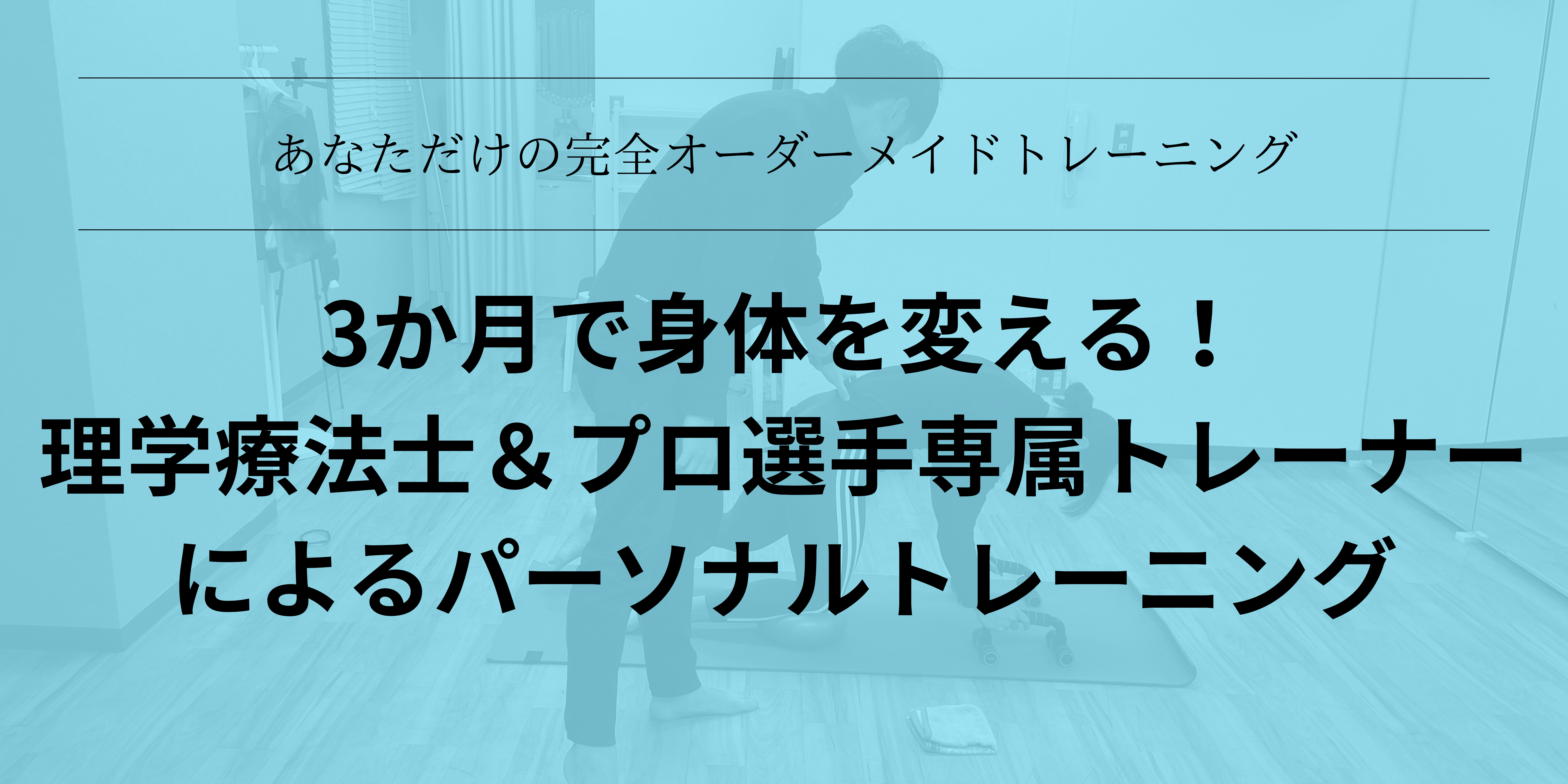 あなただけの完全オーダーメイドトレーニング
3か月で身体を変える！
理学療法士＆プロ選手専属トレーナー
によるパーソナルトレーニング